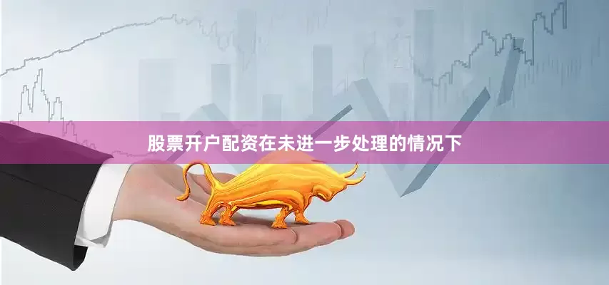 股票开户配资在未进一步处理的情况下
