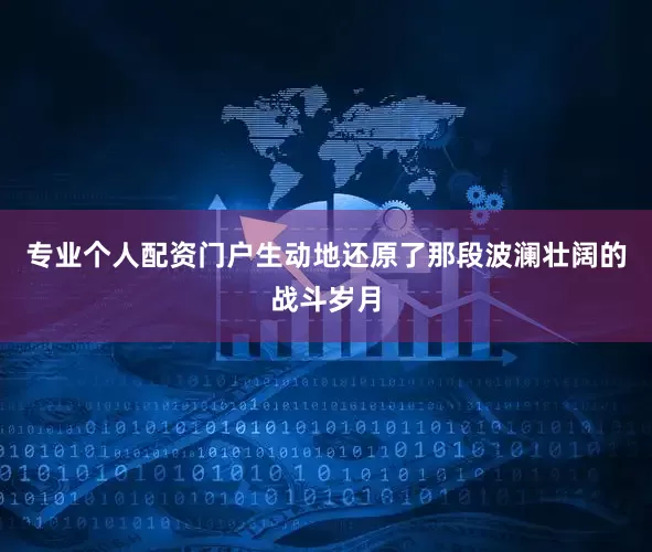 专业个人配资门户生动地还原了那段波澜壮阔的战斗岁月