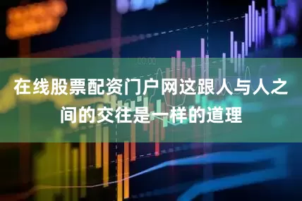 在线股票配资门户网这跟人与人之间的交往是一样的道理
