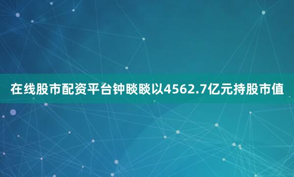 在线股市配资平台钟睒睒以4562.7亿元持股市值