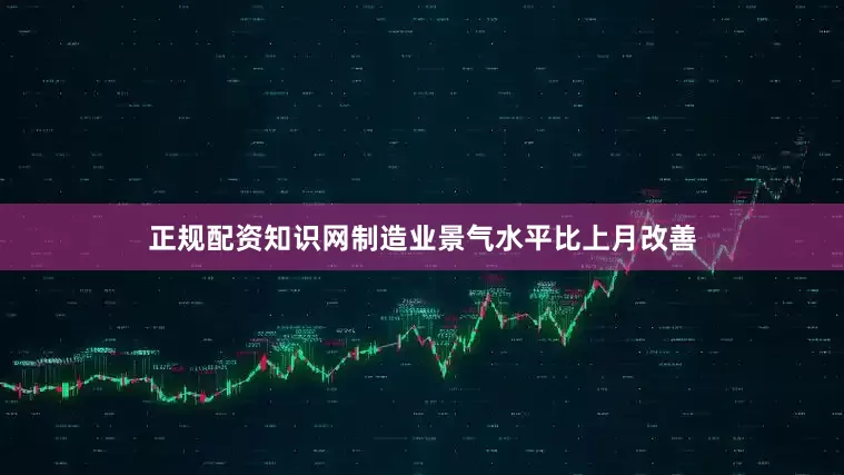 正规配资知识网制造业景气水平比上月改善