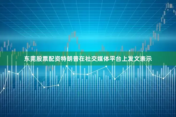 东莞股票配资特朗普在社交媒体平台上发文表示