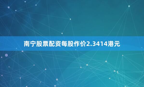 南宁股票配资每股作价2.3414港元