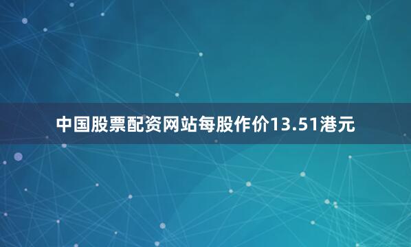 中国股票配资网站每股作价13.51港元