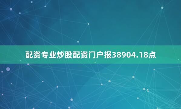 配资专业炒股配资门户报38904.18点
