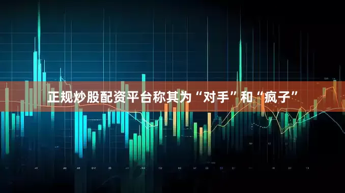 正规炒股配资平台称其为“对手”和“疯子”