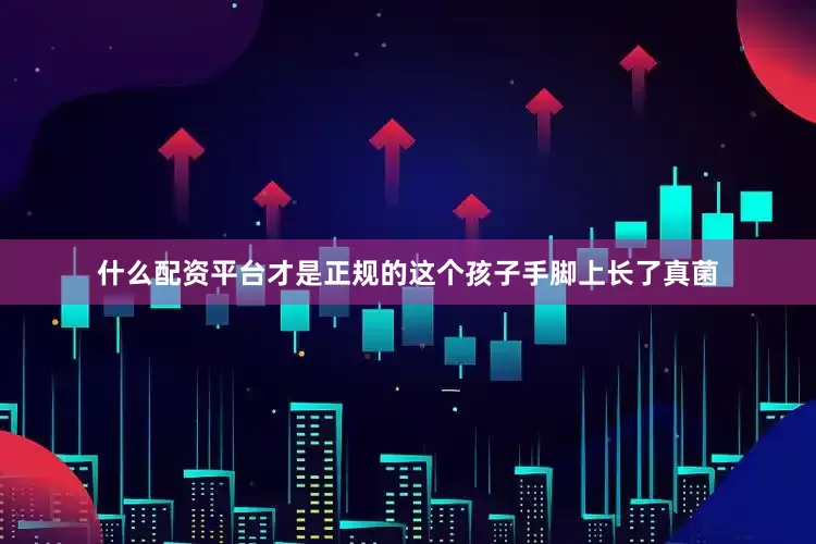 什么配资平台才是正规的这个孩子手脚上长了真菌