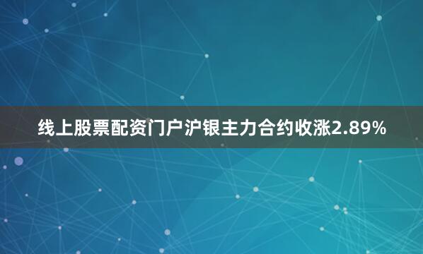 线上股票配资门户沪银主力合约收涨2.89%