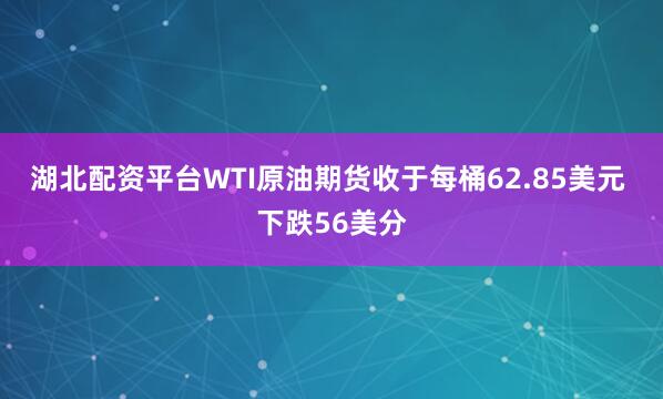 湖北配资平台WTI原油期货收于每桶62.85美元 下跌56美分