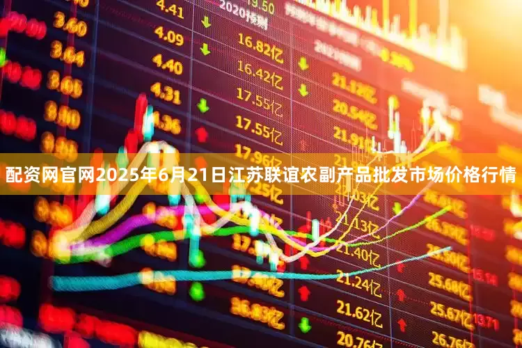 配资网官网2025年6月21日江苏联谊农副产品批发市场价格行情