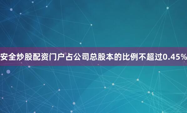 安全炒股配资门户占公司总股本的比例不超过0.45%