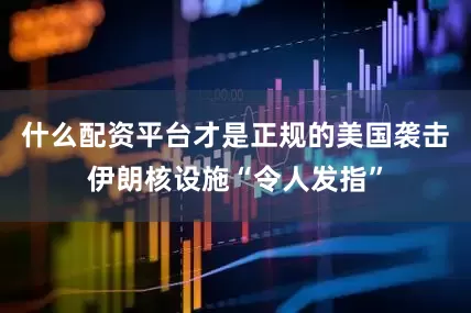 什么配资平台才是正规的美国袭击伊朗核设施“令人发指”