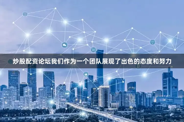 炒股配资论坛我们作为一个团队展现了出色的态度和努力