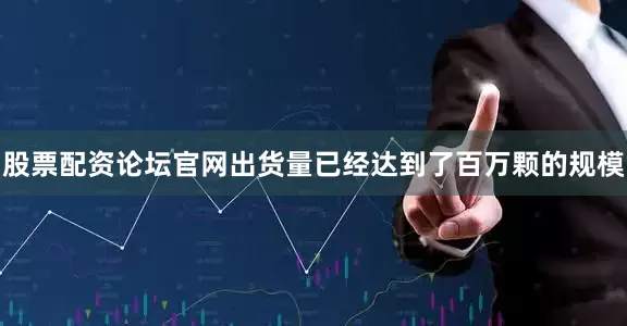 股票配资论坛官网出货量已经达到了百万颗的规模