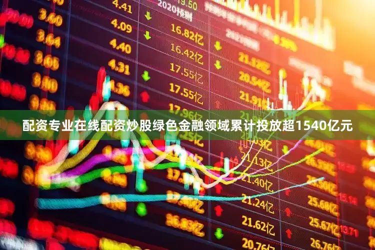 配资专业在线配资炒股绿色金融领域累计投放超1540亿元