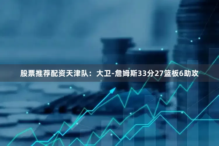 股票推荐配资　　天津队：大卫-詹姆斯33分27篮板6助攻