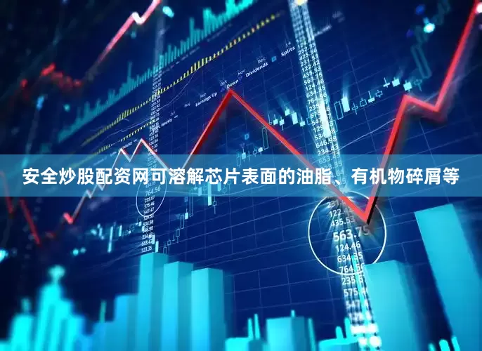 安全炒股配资网可溶解芯片表面的油脂、有机物碎屑等