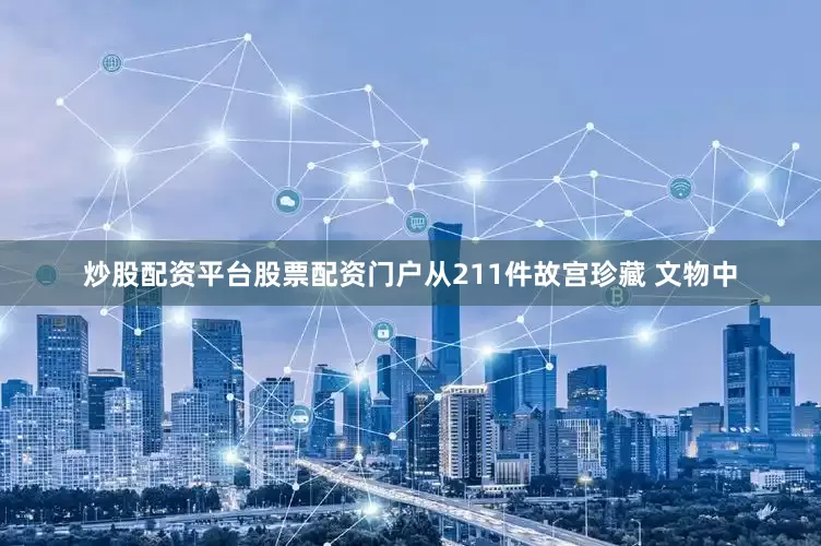 炒股配资平台股票配资门户从211件故宫珍藏 文物中