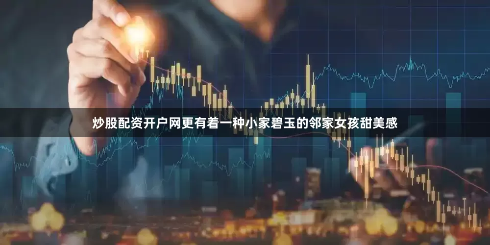 炒股配资开户网更有着一种小家碧玉的邻家女孩甜美感