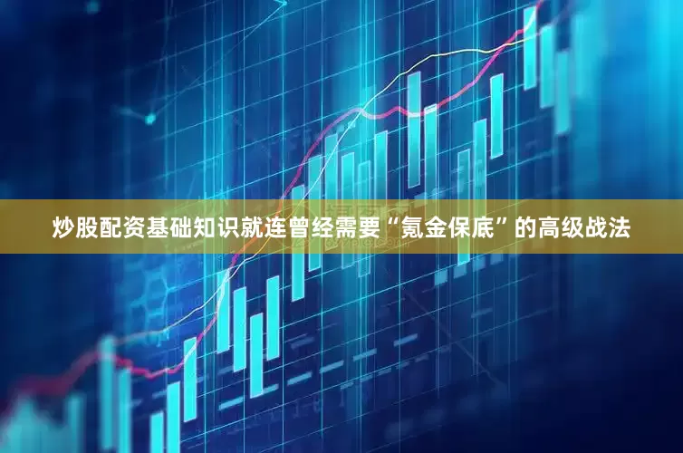 炒股配资基础知识就连曾经需要“氪金保底”的高级战法