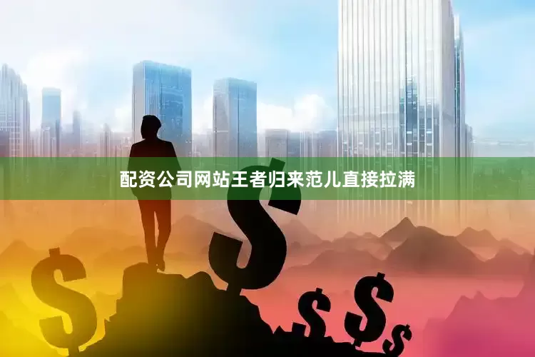 配资公司网站王者归来范儿直接拉满
