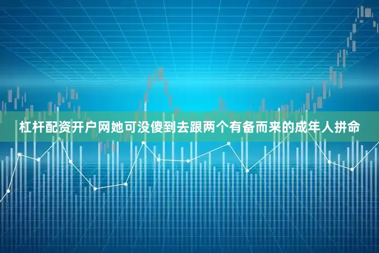 杠杆配资开户网她可没傻到去跟两个有备而来的成年人拼命