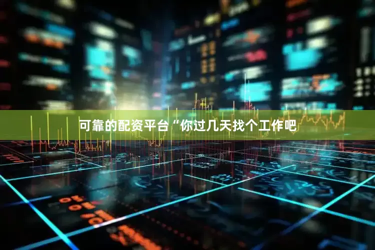 可靠的配资平台“你过几天找个工作吧