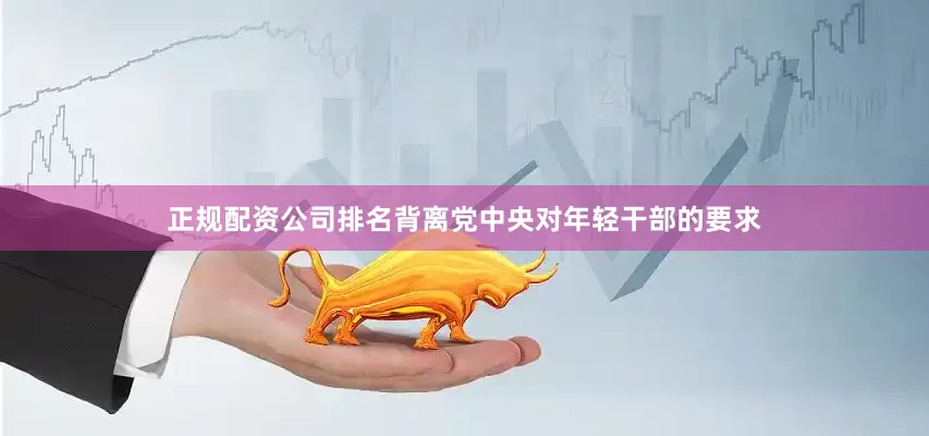 正规配资公司排名背离党中央对年轻干部的要求