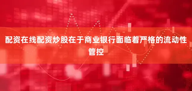 配资在线配资炒股在于商业银行面临着严格的流动性管控