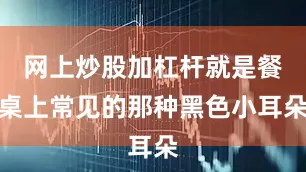网上炒股加杠杆就是餐桌上常见的那种黑色小耳朵