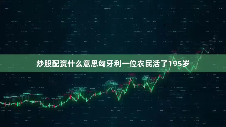 炒股配资什么意思匈牙利一位农民活了195岁