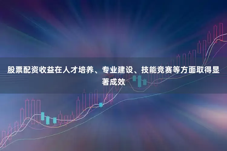 股票配资收益在人才培养、专业建设、技能竞赛等方面取得显著成效