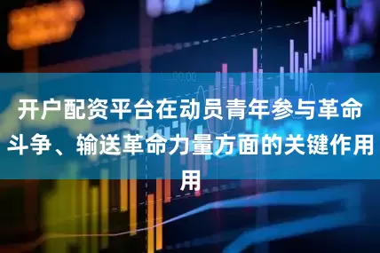 开户配资平台在动员青年参与革命斗争、输送革命力量方面的关键作用