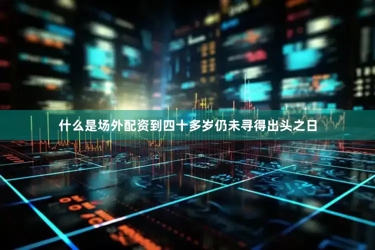 什么是场外配资到四十多岁仍未寻得出头之日
