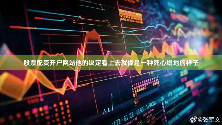 股票配资开户网站他的决定看上去就像是一种死心塌地的样子