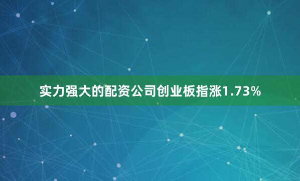 实力强大的配资公司创业板指涨1.73%