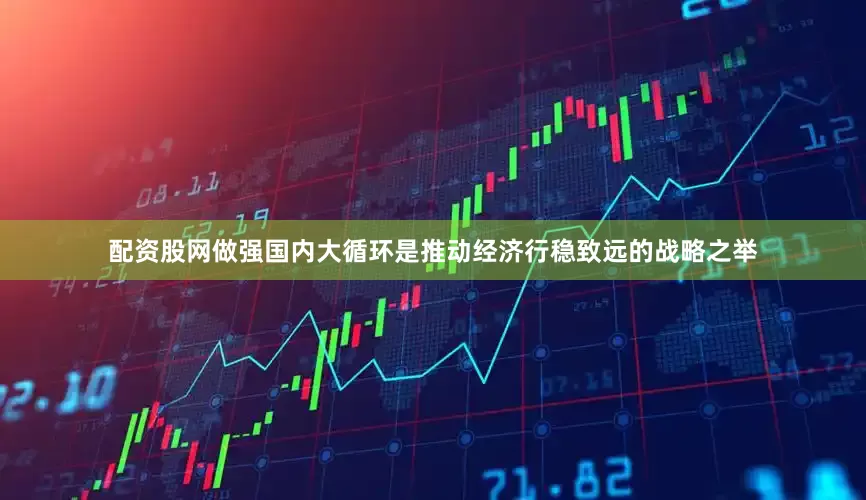 配资股网做强国内大循环是推动经济行稳致远的战略之举