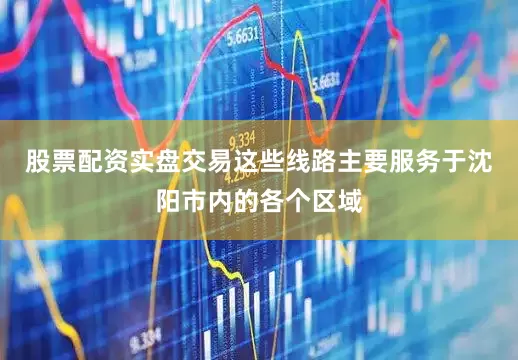 股票配资实盘交易这些线路主要服务于沈阳市内的各个区域
