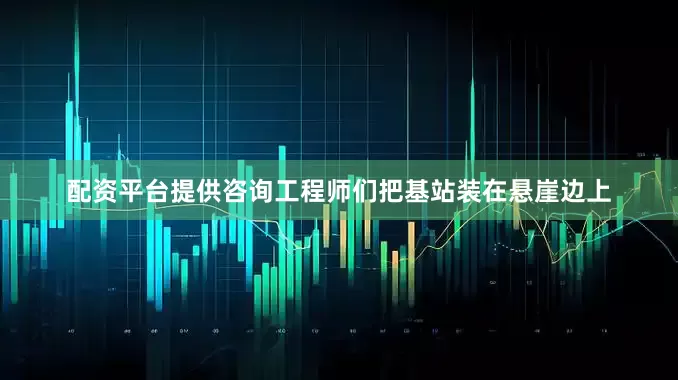 配资平台提供咨询工程师们把基站装在悬崖边上