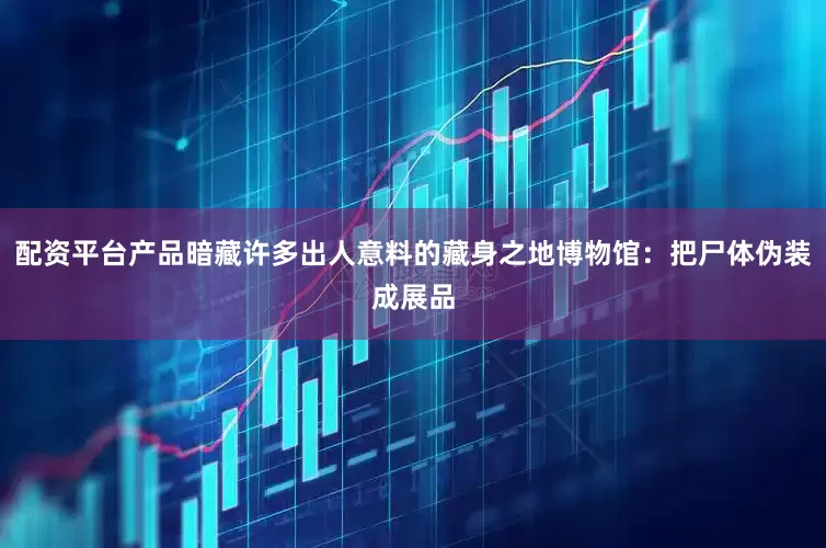 配资平台产品暗藏许多出人意料的藏身之地博物馆：把尸体伪装成展品