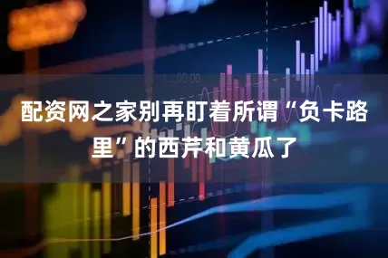 配资网之家别再盯着所谓“负卡路里”的西芹和黄瓜了