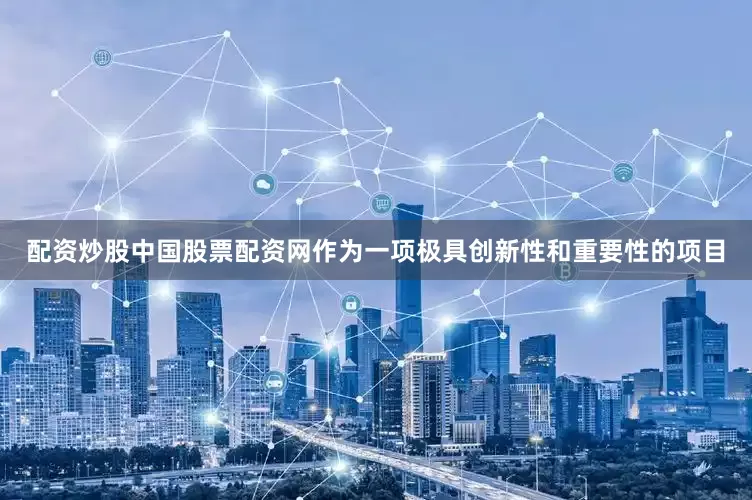 配资炒股中国股票配资网作为一项极具创新性和重要性的项目