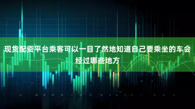 现货配资平台乘客可以一目了然地知道自己要乘坐的车会经过哪些地方