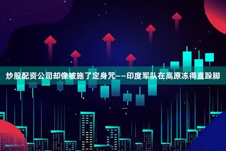 炒股配资公司却像被施了定身咒——印度军队在高原冻得直跺脚