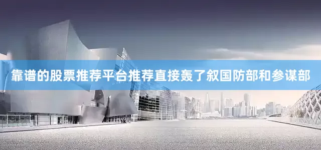 靠谱的股票推荐平台推荐直接轰了叙国防部和参谋部