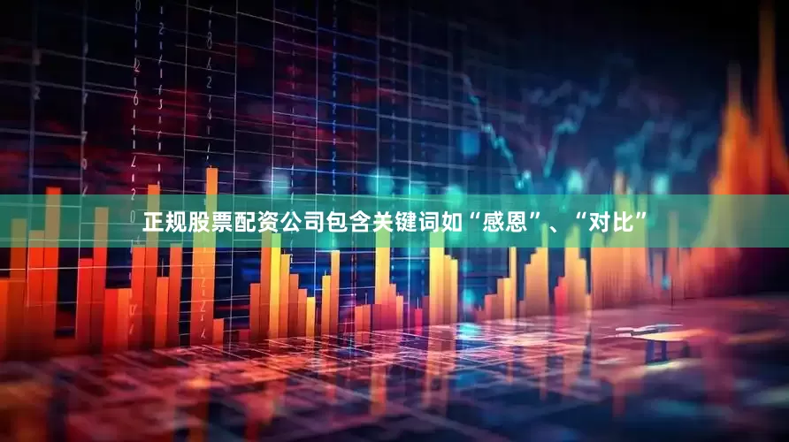 正规股票配资公司包含关键词如“感恩”、“对比”