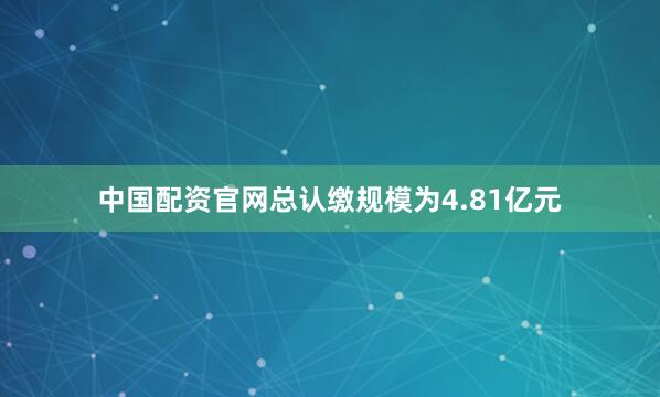 中国配资官网总认缴规模为4.81亿元