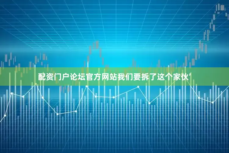 配资门户论坛官方网站我们要拆了这个家伙’