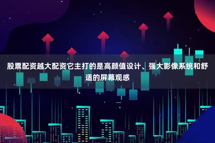 股票配资越大配资它主打的是高颜值设计、强大影像系统和舒适的屏幕观感