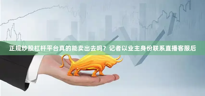 正规炒股杠杆平台真的能卖出去吗？　　记者以业主身份联系直播客服后